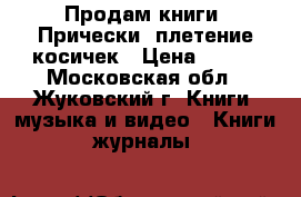 Продам книги. Прически, плетение косичек › Цена ­ 500 - Московская обл., Жуковский г. Книги, музыка и видео » Книги, журналы   